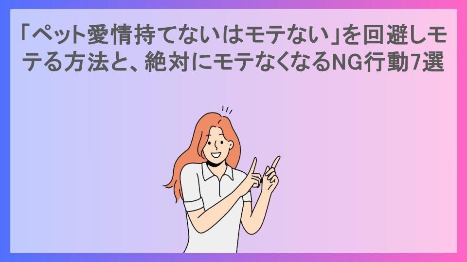 「ペット愛情持てないはモテない」を回避しモテる方法と、絶対にモテなくなるNG行動7選